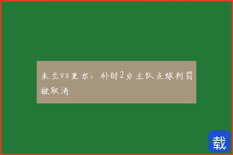 米兰vs里尔，补时2分主队点球判罚被取消